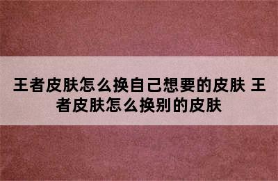 王者皮肤怎么换自己想要的皮肤 王者皮肤怎么换别的皮肤